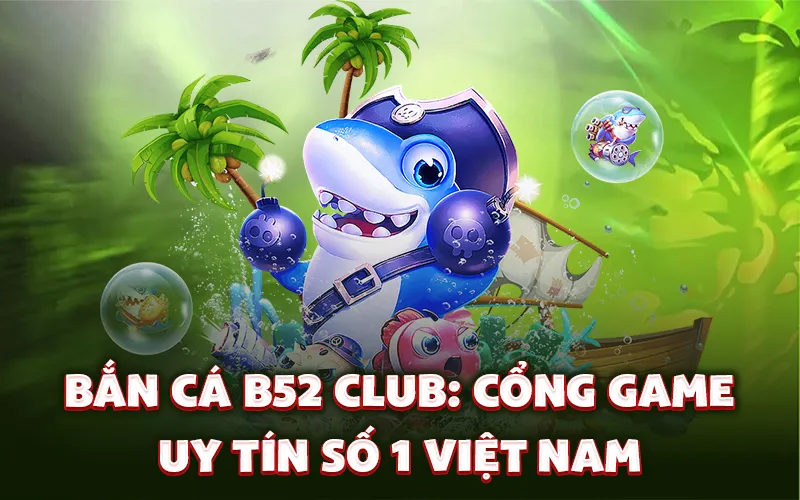 Bắn cá B52 Club: Cổng game uy tín số 1 Việt Nam