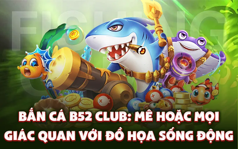 Bắn cá B52 Club: Mê hoặc mọi giác quan với đồ họa sống động