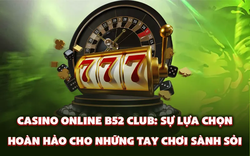 Casino online B52 Club: Sự lựa chọn hoàn hảo cho những tay chơi sành sỏi