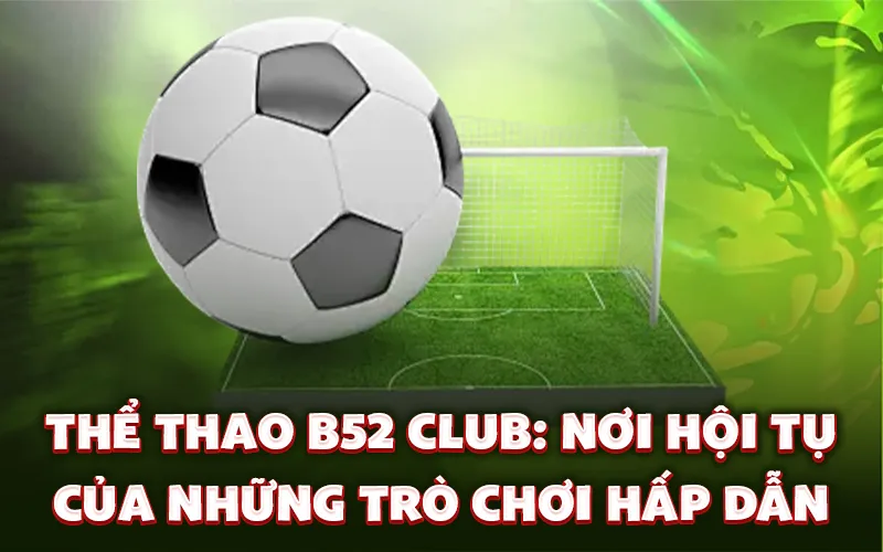 Thể thao B52 Club: Nơi hội tụ của những trò chơi hấp dẫn