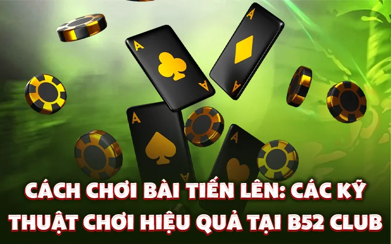 Cách chơi bài tiến lên: Các kỹ thuật chơi hiệu quả tại B52 Club
