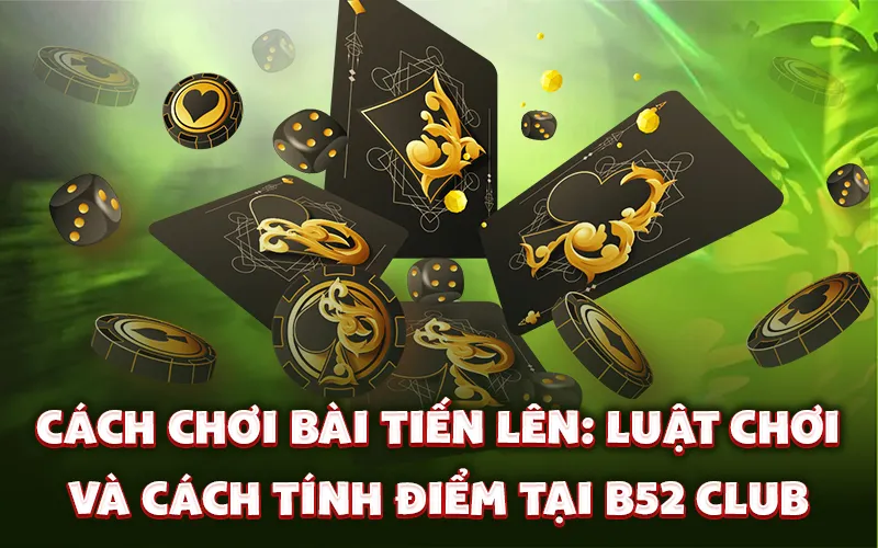 Cách chơi bài tiến lên: Luật chơi và cách tính điểm tại B52 Club