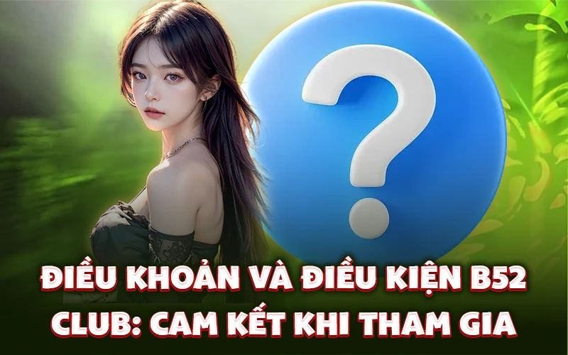 Điều khoản và điều kiện B52 Club: Cam kết khi tham gia