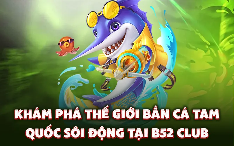 Khám phá thế giới bắn cá tam quốc sôi động tại B52 Club Khám phá thế giới bắn cá tam quốc sôi động tại B52 Club