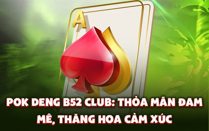 Pok Deng B52 Club: Thỏa mãn đam mê, thăng hoa cảm xúc